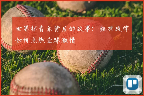 世界杯音乐背后的故事：经典旋律如何点燃全球激情