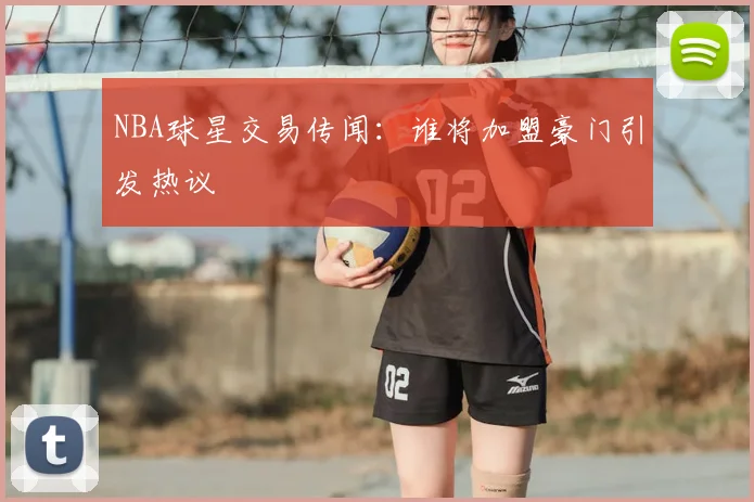 NBA球星交易传闻:谁将加盟豪门引发热议