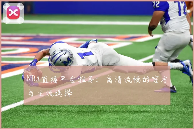 NBA直播平台推荐:高清流畅的官方与主流选择
