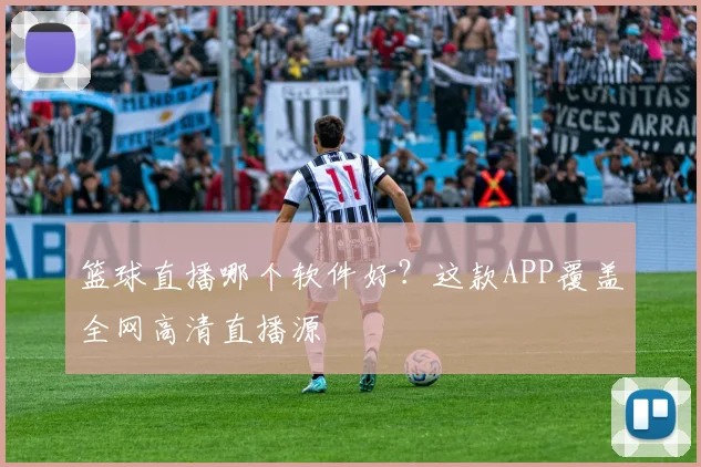 篮球直播哪个软件好？这款APP覆盖全网高清直播源