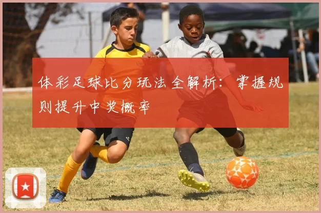 体彩足球比分玩法全解析:掌握规则提升中奖概率