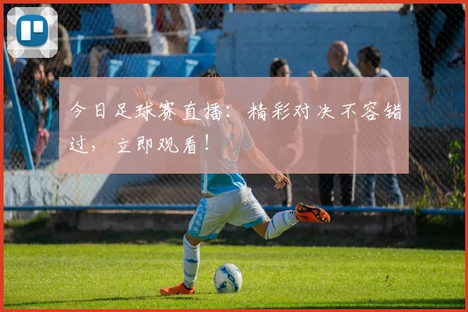 今日足球赛直播:精彩对决不容错过,立即观看!