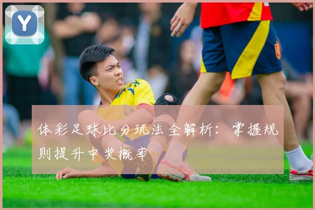 体彩足球比分玩法全解析:掌握规则提升中奖概率