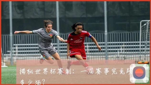揭秘世界杯赛制：一届赛事究竟踢多少场？