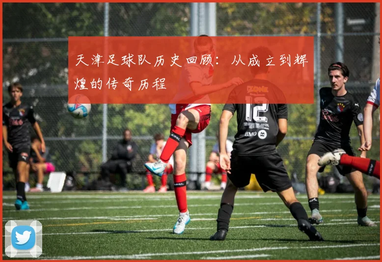 天津足球队历史回顾：从成立到辉煌的传奇历程