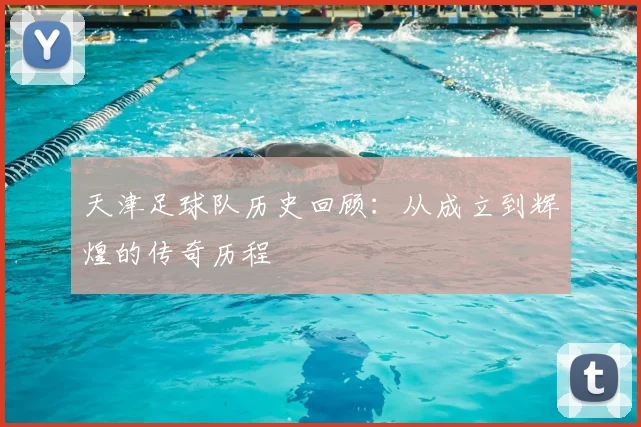 天津足球队历史回顾：从成立到辉煌的传奇历程