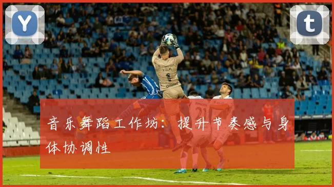 音乐舞蹈工作坊：提升节奏感与身体协调性