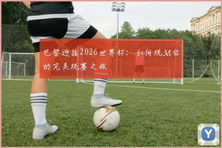 巴黎迎接2026世界杯：如何规划你的完美观赛之旅