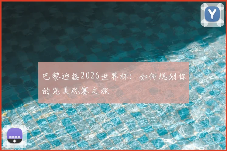 巴黎迎接2026世界杯：如何规划你的完美观赛之旅
