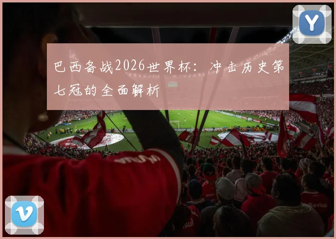 巴西备战2026世界杯：冲击历史第七冠的全面解析