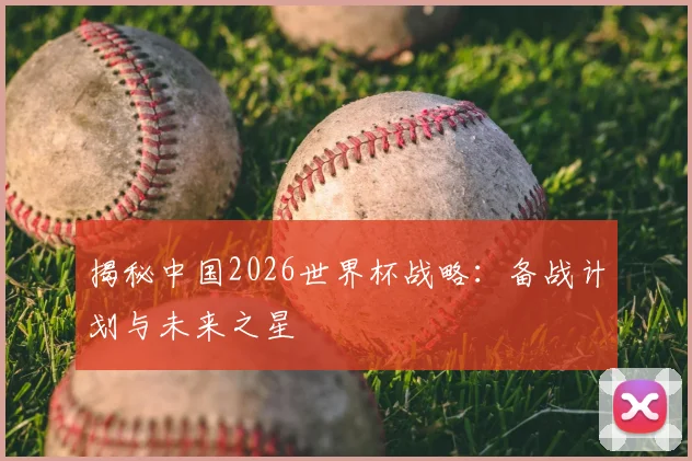 揭秘中国2026世界杯战略：备战计划与未来之星