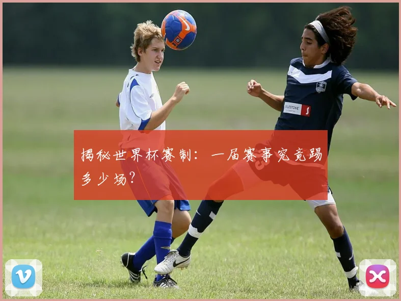 揭秘世界杯赛制：一届赛事究竟踢多少场？