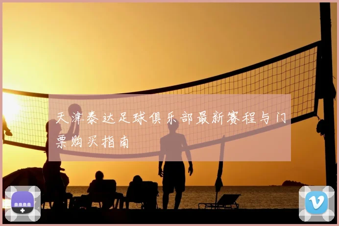 天津泰达足球俱乐部最新赛程与门票购买指南