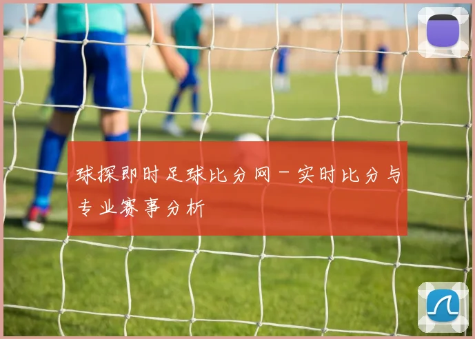 球探即时足球比分网 - 实时比分与专业赛事分析