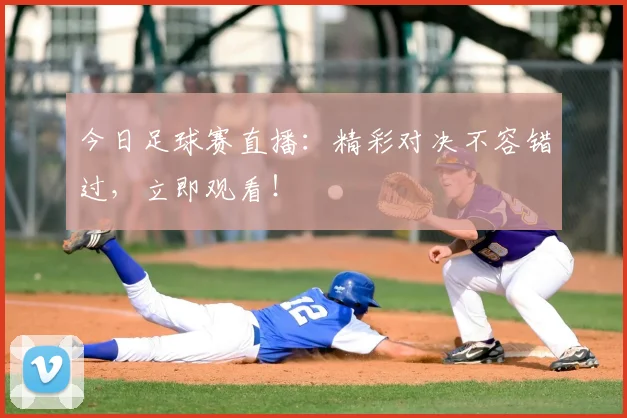 今日足球赛直播:精彩对决不容错过,立即观看!
